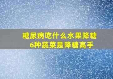 糖尿病吃什么水果降糖 6种蔬菜是降糖高手